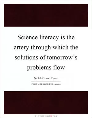 Science literacy is the artery through which the solutions of tomorrow’s problems flow Picture Quote #1
