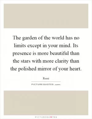 The garden of the world has no limits except in your mind. Its presence is more beautiful than the stars with more clarity than the polished mirror of your heart Picture Quote #1