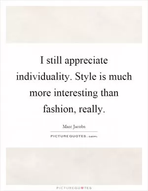 I still appreciate individuality. Style is much more interesting than fashion, really Picture Quote #1