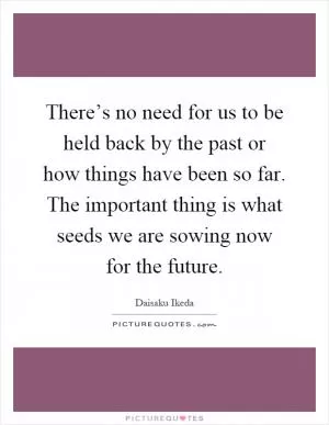 There’s no need for us to be held back by the past or how things have been so far. The important thing is what seeds we are sowing now for the future Picture Quote #1