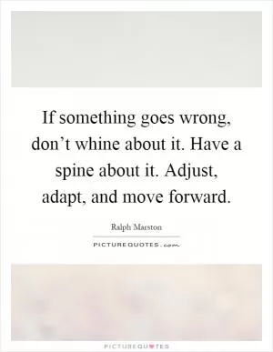 If something goes wrong, don’t whine about it. Have a spine about it. Adjust, adapt, and move forward Picture Quote #1