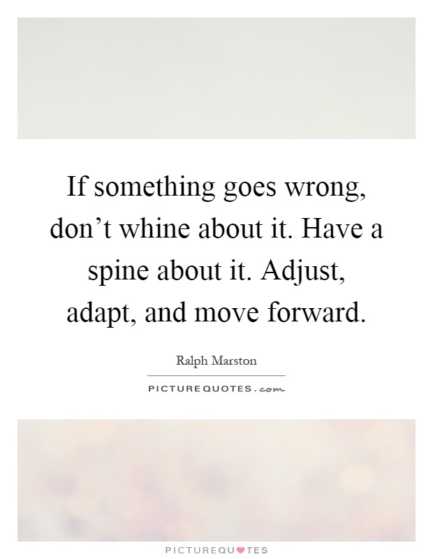 If something goes wrong, don't whine about it. Have a spine about it. Adjust, adapt, and move forward Picture Quote #1