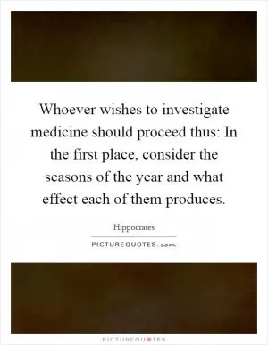 Whoever wishes to investigate medicine should proceed thus: In the first place, consider the seasons of the year and what effect each of them produces Picture Quote #1