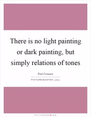 There is no light painting or dark painting, but simply relations of tones Picture Quote #1