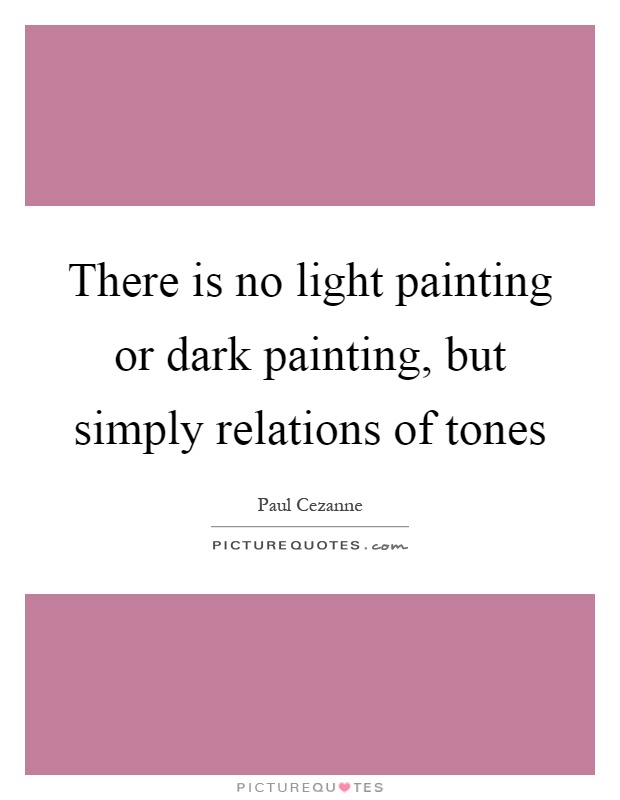 There is no light painting or dark painting, but simply relations of tones Picture Quote #1