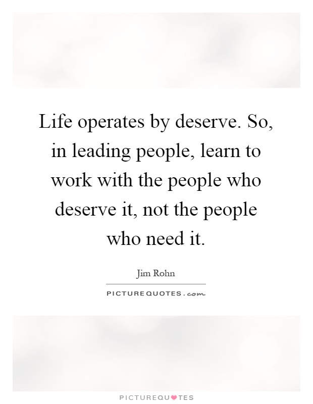 Life operates by deserve. So, in leading people, learn to work with the people who deserve it, not the people who need it Picture Quote #1