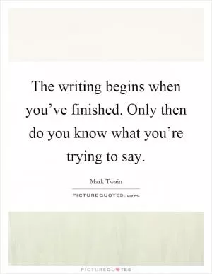 The writing begins when you’ve finished. Only then do you know what you’re trying to say Picture Quote #1