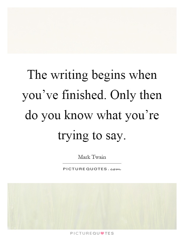 The writing begins when you've finished. Only then do you know what you're trying to say Picture Quote #1