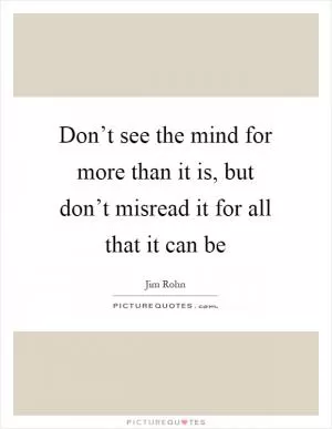 Don’t see the mind for more than it is, but don’t misread it for all that it can be Picture Quote #1