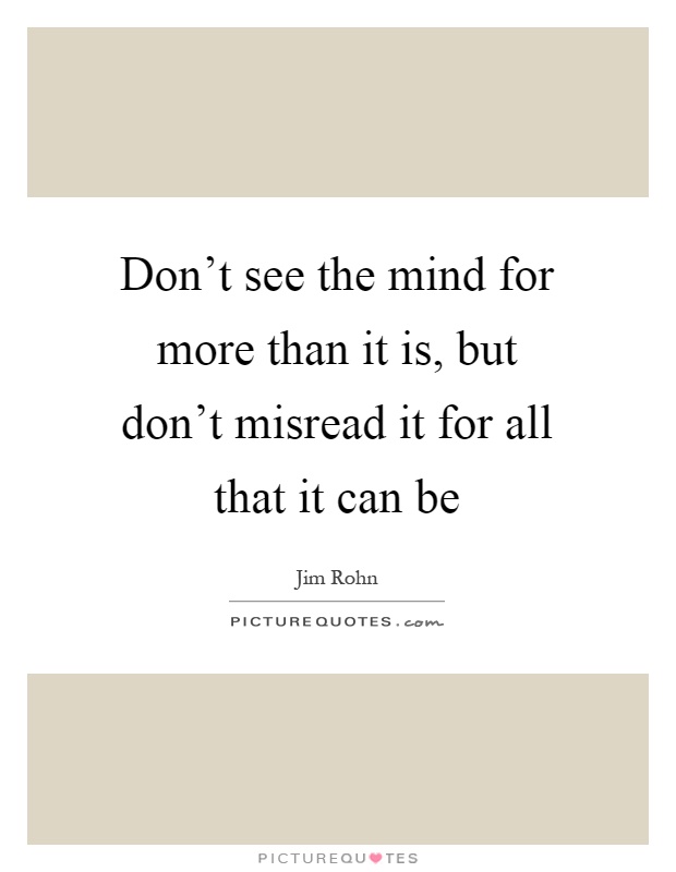 Don't see the mind for more than it is, but don't misread it for all that it can be Picture Quote #1