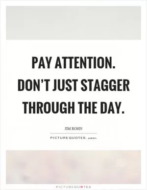 Pay attention. Don’t just stagger through the day Picture Quote #1