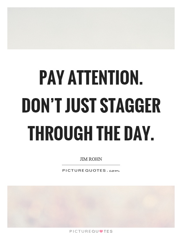 Pay attention. Don't just stagger through the day Picture Quote #1