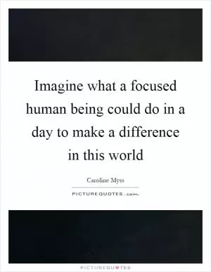 Imagine what a focused human being could do in a day to make a difference in this world Picture Quote #1