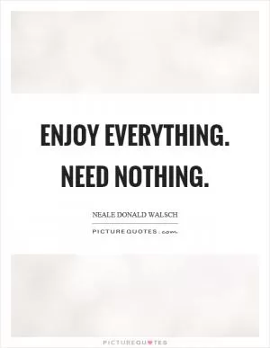 Enjoy everything. Need nothing Picture Quote #1
