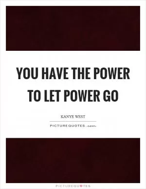 You have the power to let power go Picture Quote #1