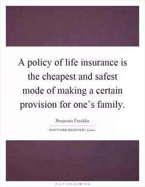 A policy of life insurance is the cheapest and safest mode of making a certain provision for one’s family Picture Quote #1
