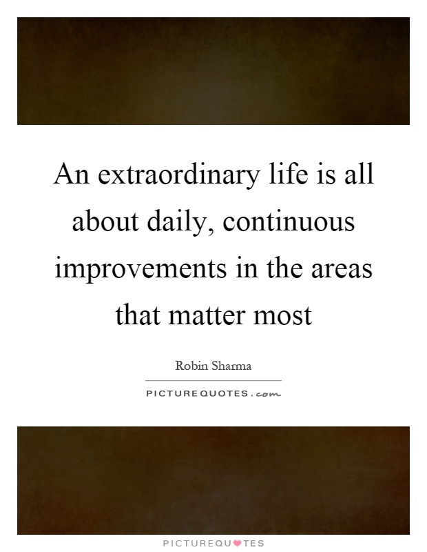 An extraordinary life is all about daily, continuous improvements in the areas that matter most Picture Quote #1