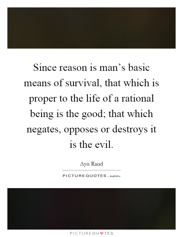 Since reason is man's basic means of survival, that which is proper to the life of a rational being is the good; that which negates, opposes or destroys it is the evil Picture Quote #1