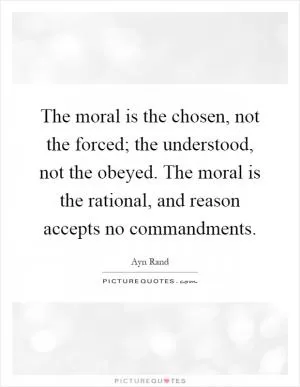The moral is the chosen, not the forced; the understood, not the obeyed. The moral is the rational, and reason accepts no commandments Picture Quote #1