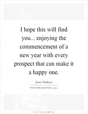 I hope this will find you... enjoying the commencement of a new year with every prospect that can make it a happy one Picture Quote #1
