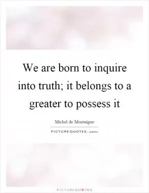 We are born to inquire into truth; it belongs to a greater to possess it Picture Quote #1