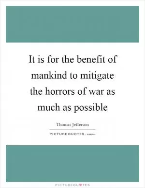 It is for the benefit of mankind to mitigate the horrors of war as much as possible Picture Quote #1