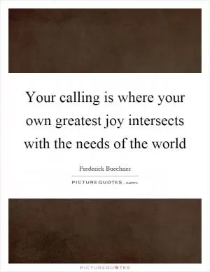 Your calling is where your own greatest joy intersects with the needs of the world Picture Quote #1