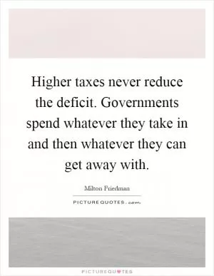 Higher taxes never reduce the deficit. Governments spend whatever they take in and then whatever they can get away with Picture Quote #1