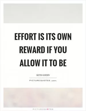 Effort is its own reward if you allow it to be Picture Quote #1
