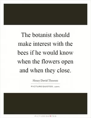 The botanist should make interest with the bees if he would know when the flowers open and when they close Picture Quote #1