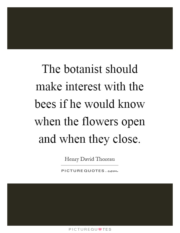 The botanist should make interest with the bees if he would know when the flowers open and when they close Picture Quote #1