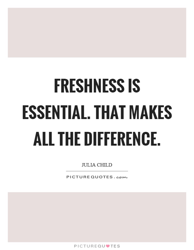 Freshness is essential. That makes all the difference Picture Quote #1