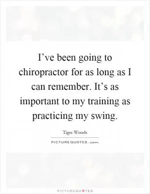 I’ve been going to chiropractor for as long as I can remember. It’s as important to my training as practicing my swing Picture Quote #1