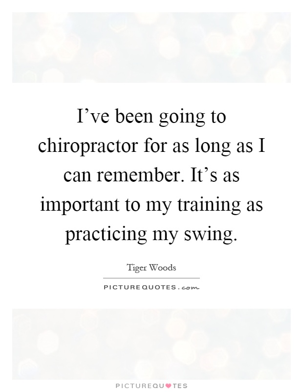 I've been going to chiropractor for as long as I can remember. It's as important to my training as practicing my swing Picture Quote #1