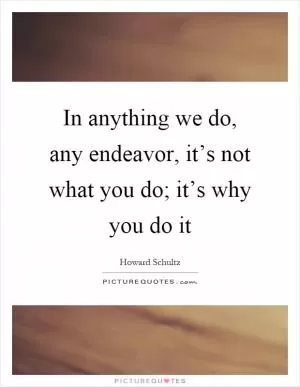 In anything we do, any endeavor, it’s not what you do; it’s why you do it Picture Quote #1