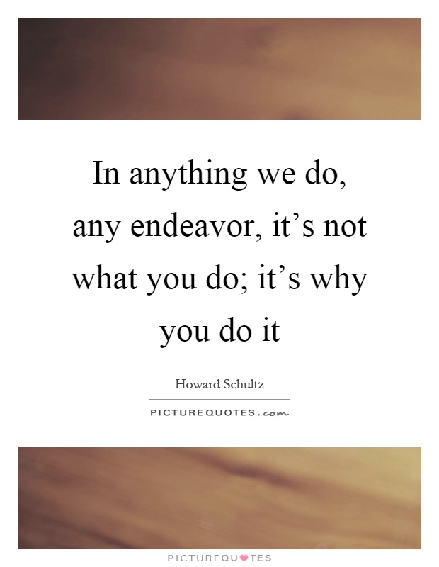 In anything we do, any endeavor, it's not what you do; it's why you do it Picture Quote #1