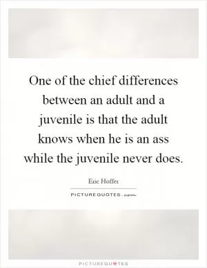 One of the chief differences between an adult and a juvenile is that the adult knows when he is an ass while the juvenile never does Picture Quote #1