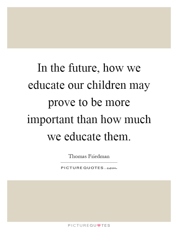 In the future, how we educate our children may prove to be more important than how much we educate them Picture Quote #1