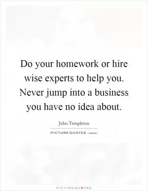 Do your homework or hire wise experts to help you. Never jump into a business you have no idea about Picture Quote #1