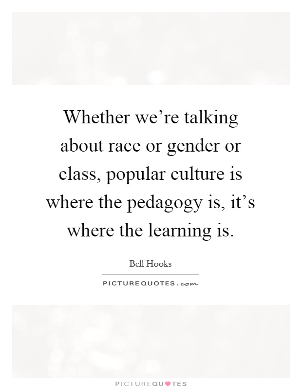 Whether we're talking about race or gender or class, popular culture is where the pedagogy is, it's where the learning is Picture Quote #1