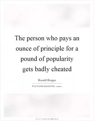 The person who pays an ounce of principle for a pound of popularity gets badly cheated Picture Quote #1