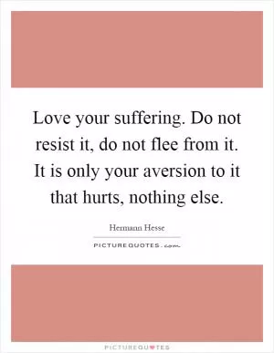 Love your suffering. Do not resist it, do not flee from it. It is only your aversion to it that hurts, nothing else Picture Quote #1