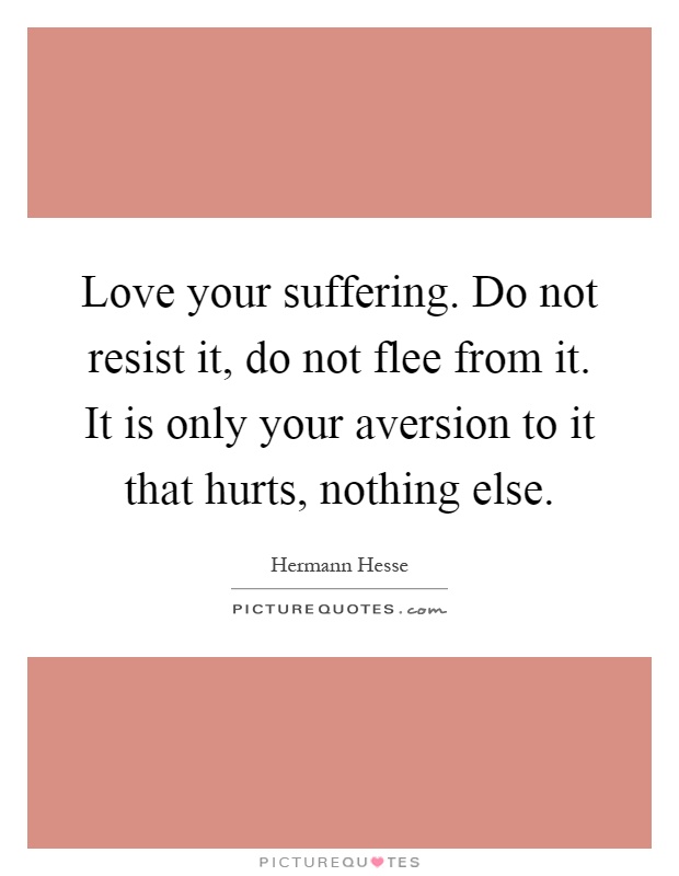 Love your suffering. Do not resist it, do not flee from it. It is only your aversion to it that hurts, nothing else Picture Quote #1