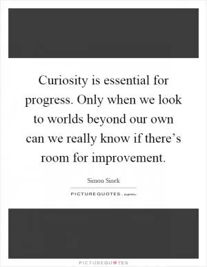 Curiosity is essential for progress. Only when we look to worlds beyond our own can we really know if there’s room for improvement Picture Quote #1