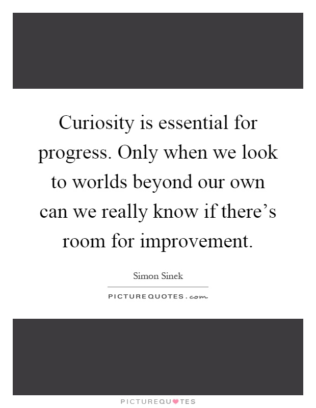 Curiosity is essential for progress. Only when we look to worlds beyond our own can we really know if there's room for improvement Picture Quote #1