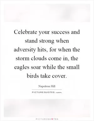 Celebrate your success and stand strong when adversity hits, for when the storm clouds come in, the eagles soar while the small birds take cover Picture Quote #1