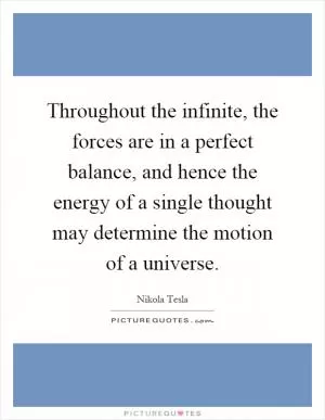 Throughout the infinite, the forces are in a perfect balance, and hence the energy of a single thought may determine the motion of a universe Picture Quote #1