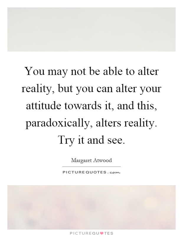 You may not be able to alter reality, but you can alter your attitude towards it, and this, paradoxically, alters reality. Try it and see Picture Quote #1