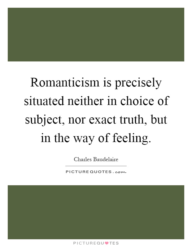 Romanticism is precisely situated neither in choice of subject, nor exact truth, but in the way of feeling Picture Quote #1