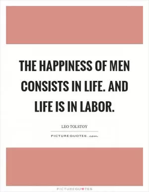 The happiness of men consists in life. And life is in labor Picture Quote #1